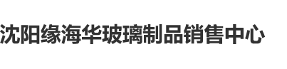 国产精品视频一区二区三区无码沈阳缘海华玻璃制品销售中心